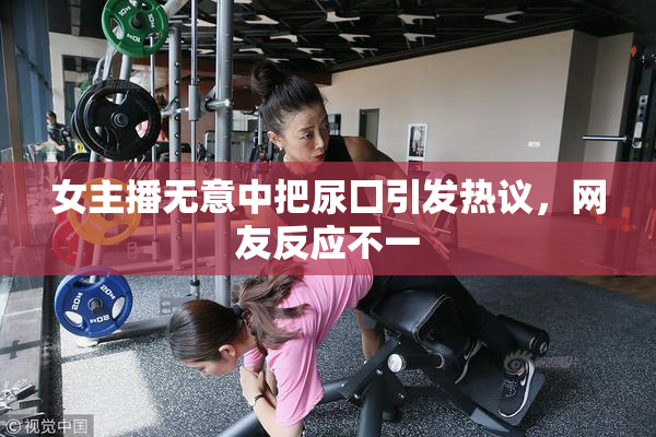 女主播无意中把尿囗引发热议，网友反应不一