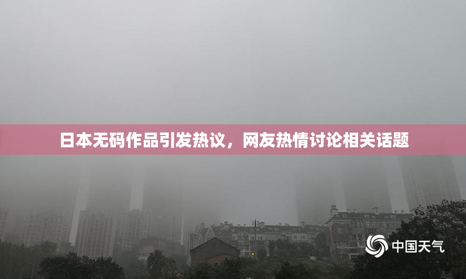 日本无码作品引发热议，网友热情讨论相关话题