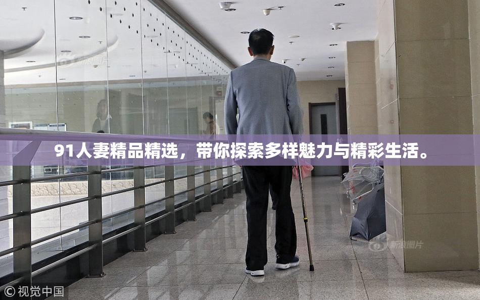 91人妻精品精选，带你探索多样魅力与精彩生活。