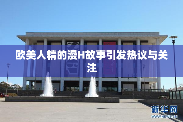 欧美人精的漫H故事引发热议与关注