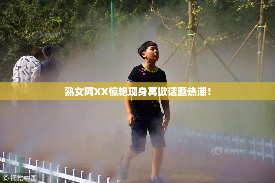 熟女阿XX惊艳现身再掀话题热潮！