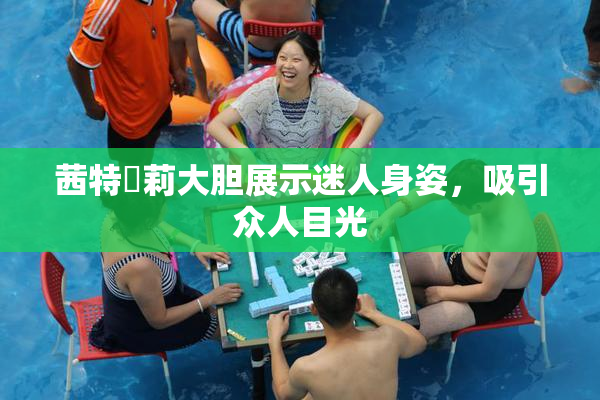 茜特菈莉大胆展示迷人身姿，吸引众人目光