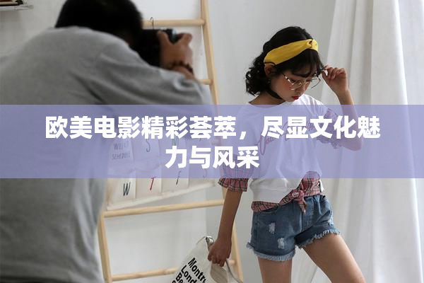 欧美电影精彩荟萃，尽显文化魅力与风采