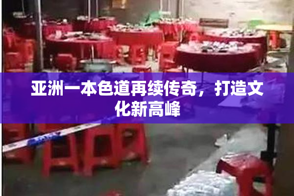 亚洲一本色道再续传奇，打造文化新高峰