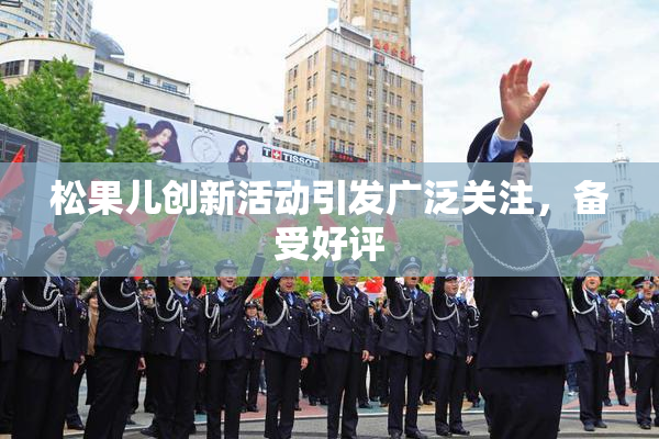 松果儿创新活动引发广泛关注，备受好评