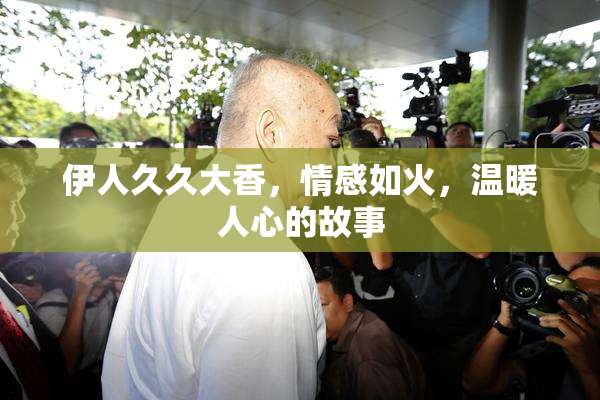 伊人久久大香，情感如火，温暖人心的故事