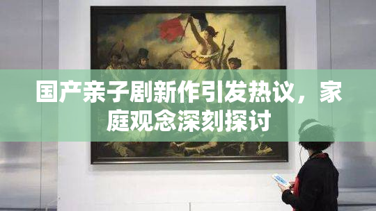 国产亲子剧新作引发热议，家庭观念深刻探讨