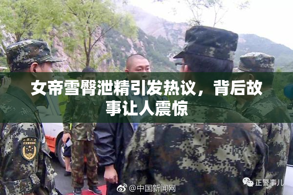 女帝雪臀泄精引发热议，背后故事让人震惊