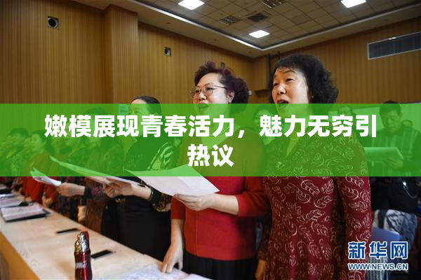 嫩模展现青春活力，魅力无穷引热议