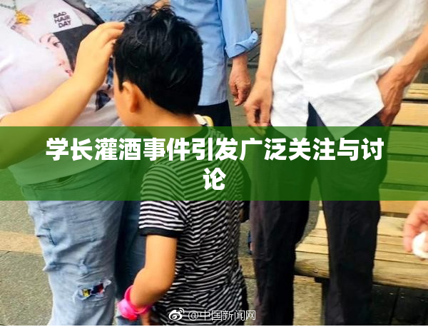 学长灌酒事件引发广泛关注与讨论