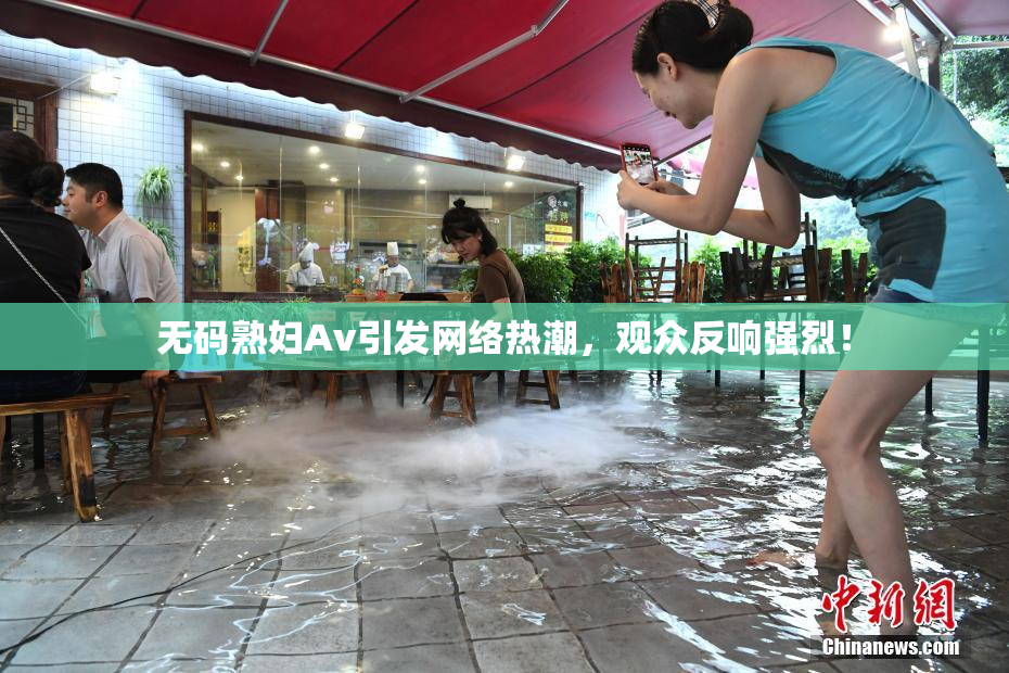 无码熟妇Av引发网络热潮，观众反响强烈！