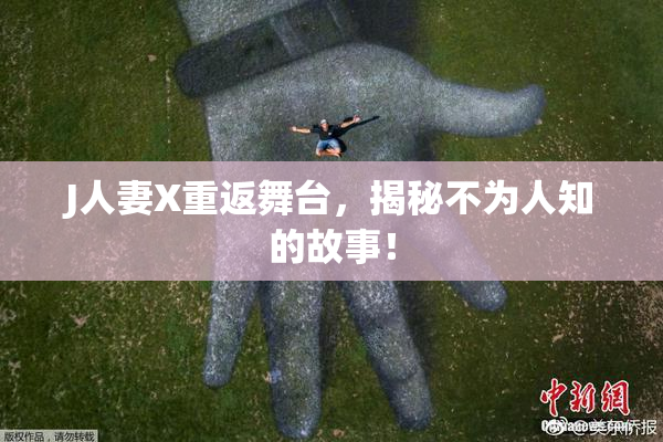 J人妻X重返舞台，揭秘不为人知的故事！