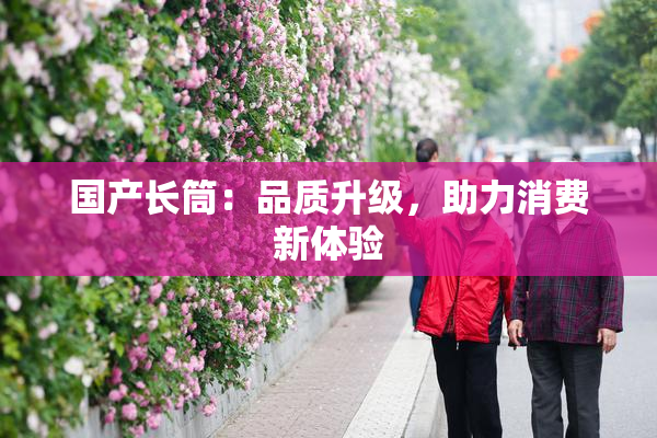 国产长筒：品质升级，助力消费新体验