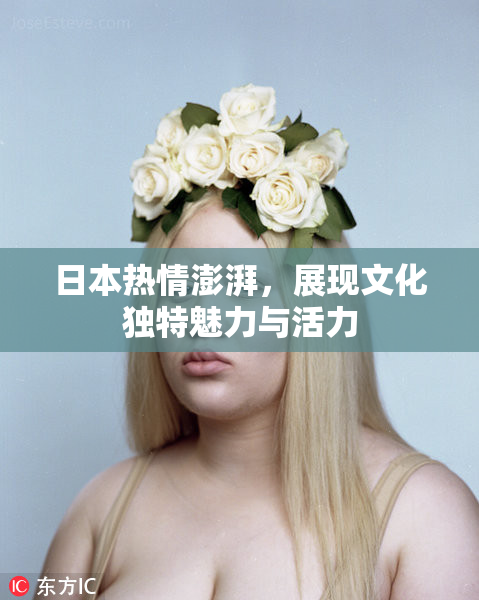 日本热情澎湃，展现文化独特魅力与活力