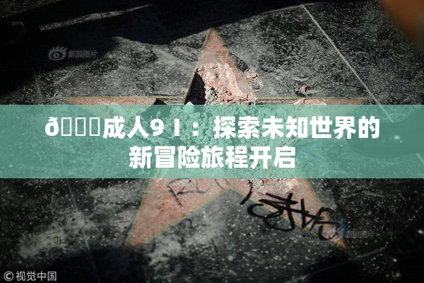 🔞成人9Ⅰ：探索未知世界的新冒险旅程开启
