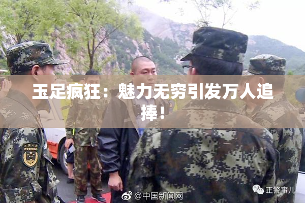 玉足疯狂：魅力无穷引发万人追捧！