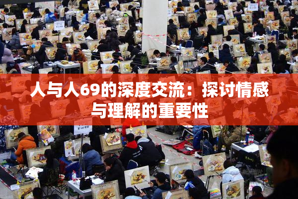 人与人69的深度交流：探讨情感与理解的重要性