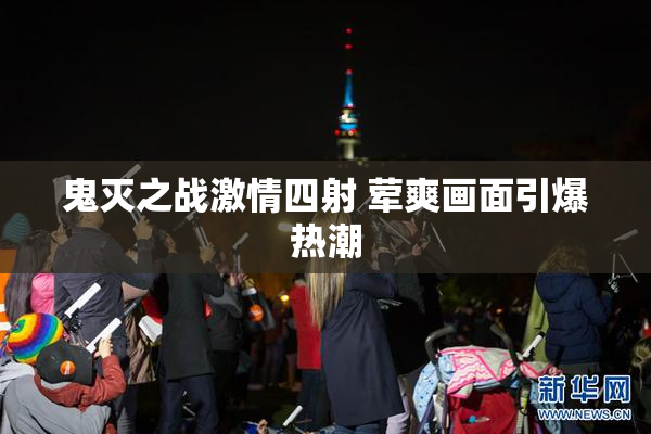 鬼灭之战激情四射 荤爽画面引爆热潮