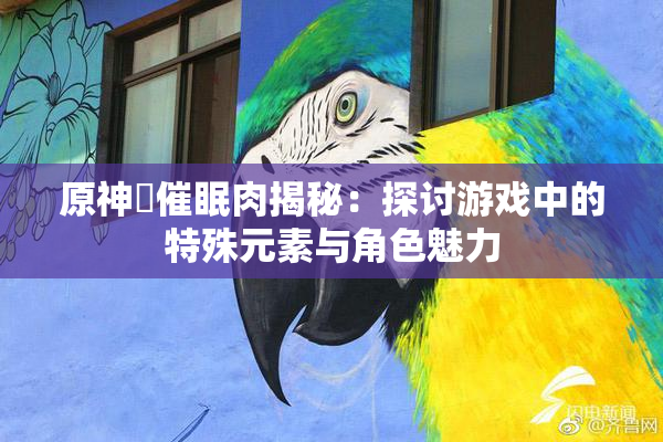 原神婬催眠肉揭秘：探讨游戏中的特殊元素与角色魅力