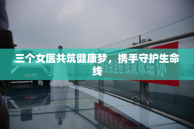 三个女医共筑健康梦，携手守护生命线