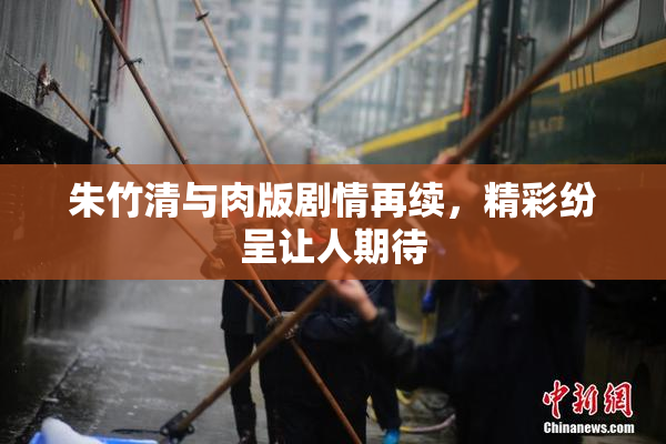 朱竹清与肉版剧情再续，精彩纷呈让人期待