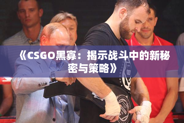 《CSGO黑寡：揭示战斗中的新秘密与策略》