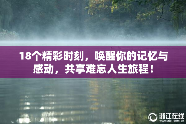18个精彩时刻，唤醒你的记忆与感动，共享难忘人生旅程！