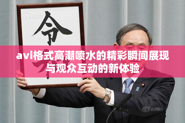 avi格式高潮喷水的精彩瞬间展现与观众互动的新体验