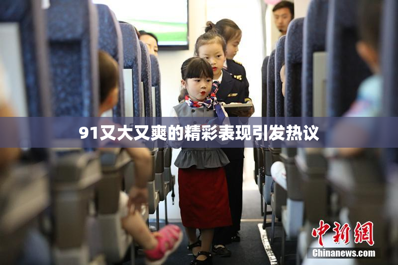 91又大又爽的精彩表现引发热议