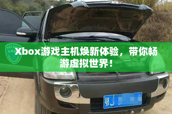 Xbox游戏主机焕新体验，带你畅游虚拟世界！