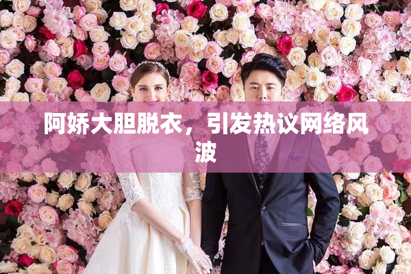 阿娇大胆脱衣，引发热议网络风波