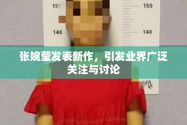 张婉莹发表新作，引发业界广泛关注与讨论