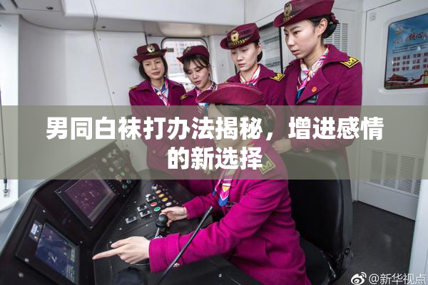 男同白袜打办法揭秘，增进感情的新选择