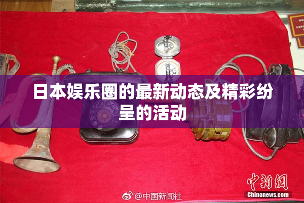 日本娱乐圈的最新动态及精彩纷呈的活动
