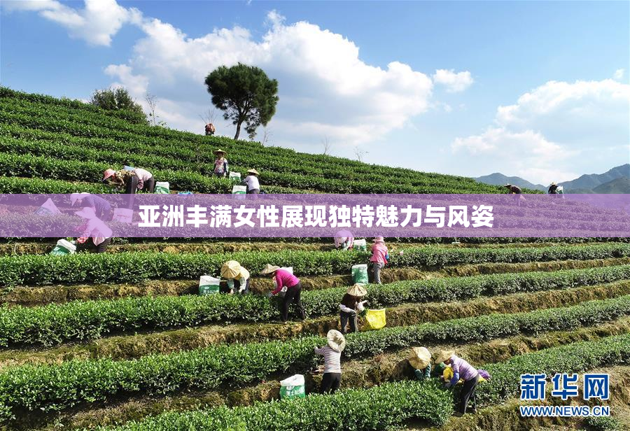 亚洲丰满女性展现独特魅力与风姿