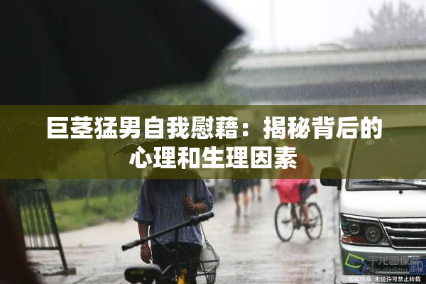 巨茎猛男自我慰藉：揭秘背后的心理和生理因素