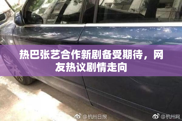 热巴张艺合作新剧备受期待，网友热议剧情走向