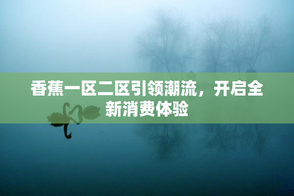 香蕉一区二区引领潮流，开启全新消费体验