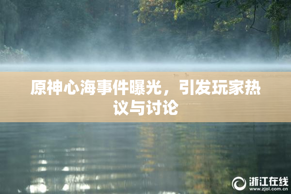 原神心海事件曝光，引发玩家热议与讨论
