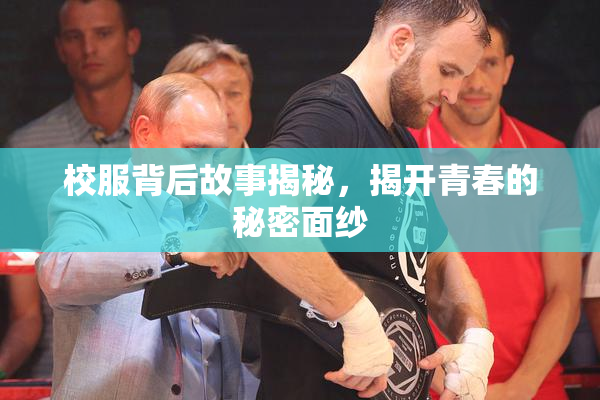 校服背后故事揭秘，揭开青春的秘密面纱