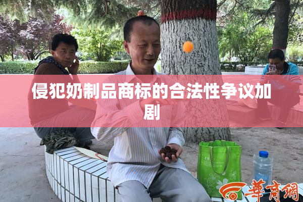 侵犯奶制品商标的合法性争议加剧