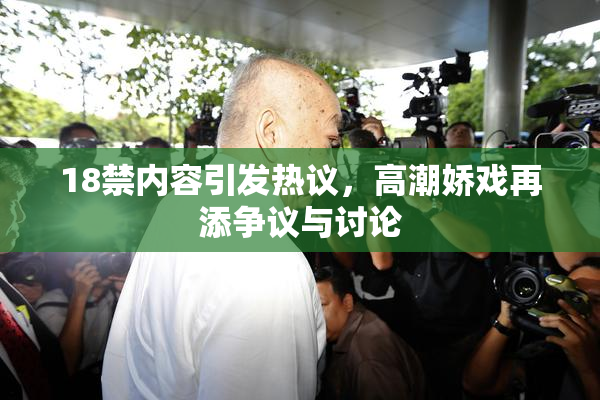 18禁内容引发热议，高潮娇戏再添争议与讨论
