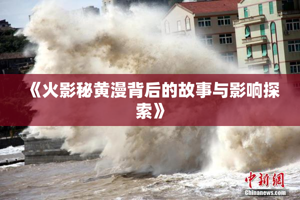 《火影秘黄漫背后的故事与影响探索》