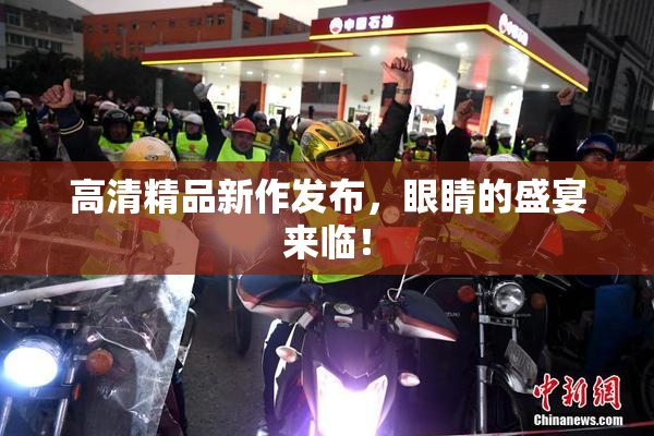 高清精品新作发布，眼睛的盛宴来临！