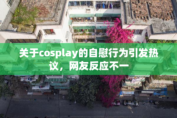 关于cosplay的自慰行为引发热议，网友反应不一