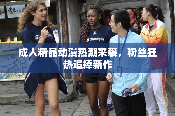 成人精品动漫热潮来袭，粉丝狂热追捧新作