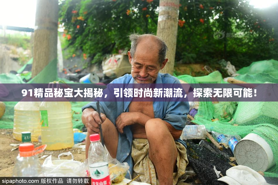 91精品秘宝大揭秘，引领时尚新潮流，探索无限可能！