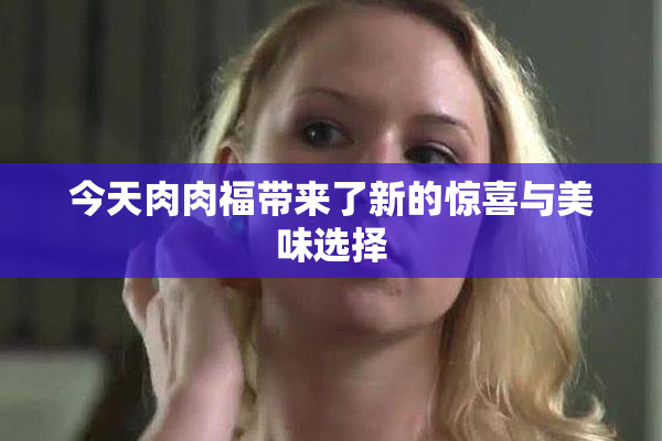 今天肉肉福带来了新的惊喜与美味选择