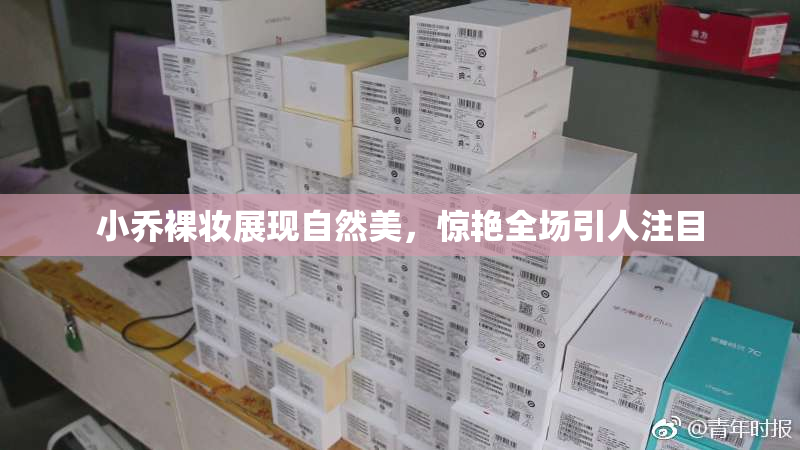 小乔裸妆展现自然美，惊艳全场引人注目