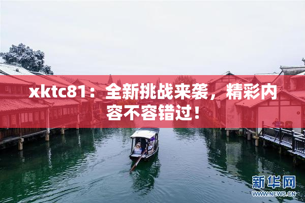 xktc81：全新挑战来袭，精彩内容不容错过！